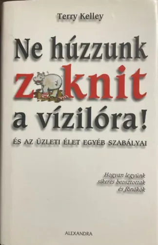 Gyors szállítás Terry Kelley: Ne húzzunk zoknit a vízilóra! - és az üzleti élet egyéb szabályai
